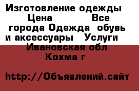 Изготовление одежды. › Цена ­ 1 000 - Все города Одежда, обувь и аксессуары » Услуги   . Ивановская обл.,Кохма г.